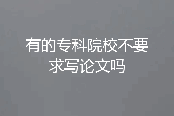 有的专科院校不要求写论文吗