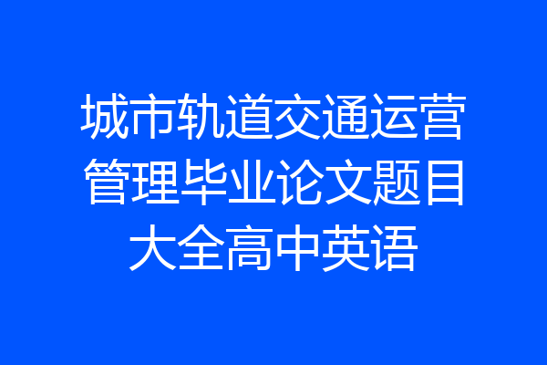城市轨道交通运营管理毕业论文题目大全高中英语