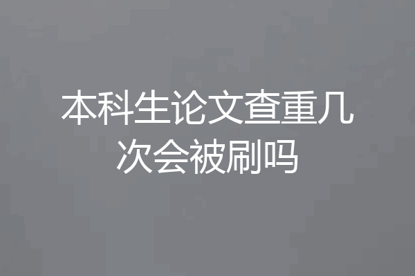 本科生论文查重几次会被刷吗