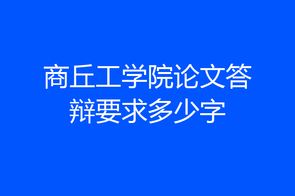 商丘工学院论文答辩要求多少字
