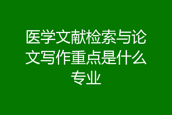 医学文献检索与论文写作重点是什么专业