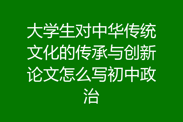 大学生对中华传统文化的传承与创新论文怎么写初中政治