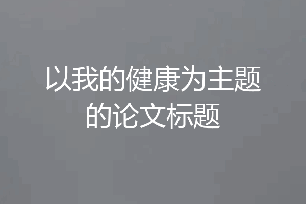以我的健康为主题的论文标题