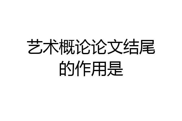 艺术概论论文结尾的作用是