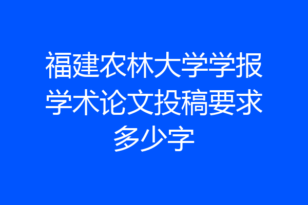 福建农林大学学报学术论文投稿要求多少字