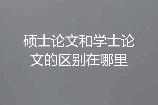 硕士论文和学士论文的区别在哪里