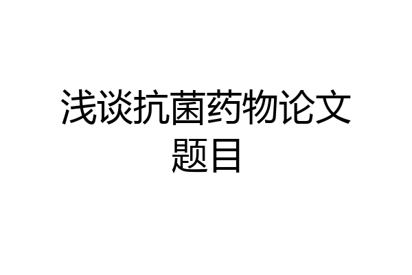 浅谈抗菌药物论文题目