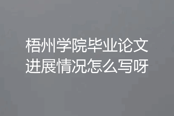 梧州学院毕业论文进展情况怎么写呀