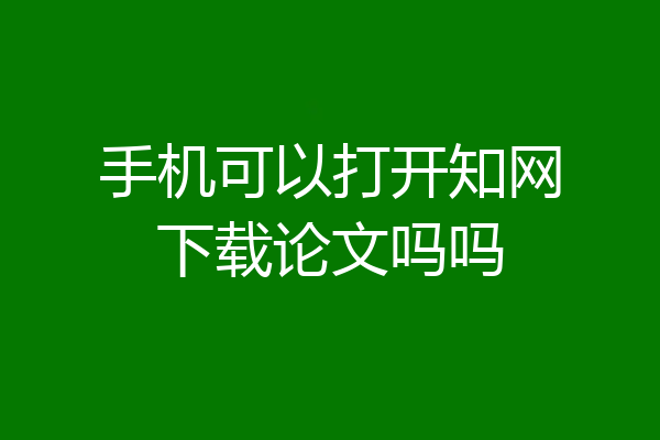 手机可以打开知网下载论文吗吗