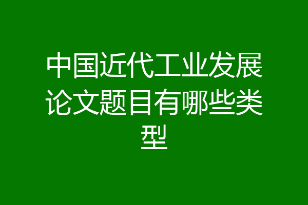 中国近代工业发展论文题目有哪些类型