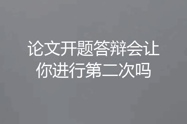 论文开题答辩会让你进行第二次吗