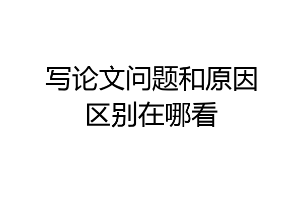 写论文问题和原因区别在哪看