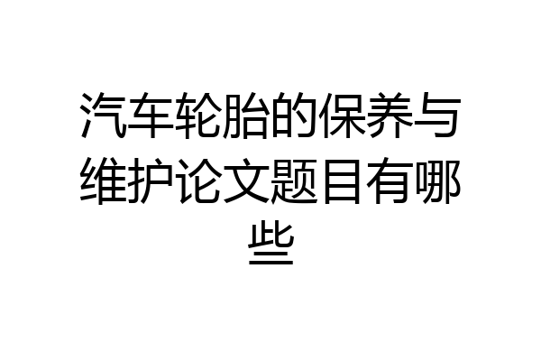 汽车轮胎的保养与维护论文题目有哪些