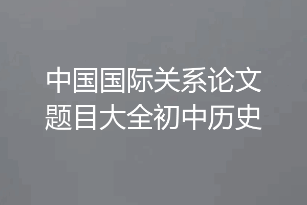 中国国际关系论文题目大全初中历史