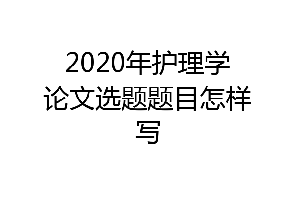 2020年护理学论文选题题目怎样写