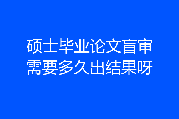 硕士毕业论文盲审需要多久出结果呀