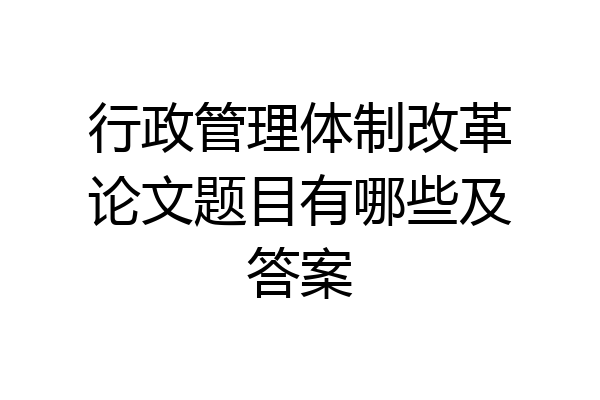 行政管理体制改革论文题目有哪些及答案