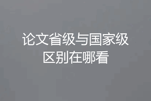 论文省级与国家级区别在哪看