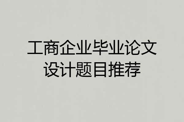 工商企业毕业论文设计题目推荐
