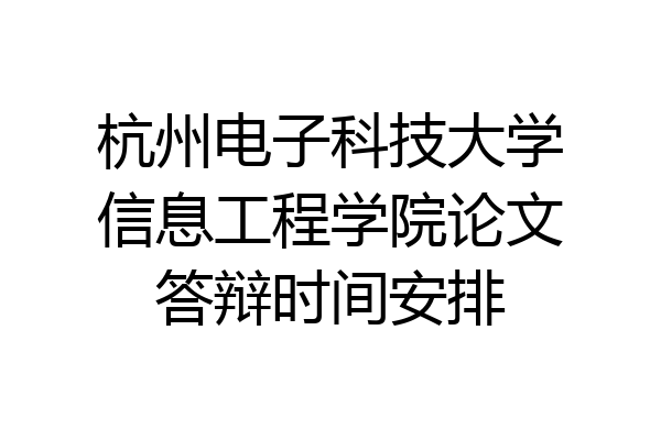 杭州电子科技大学信息工程学院论文答辩时间安排