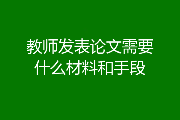 教师发表论文需要什么材料和手段