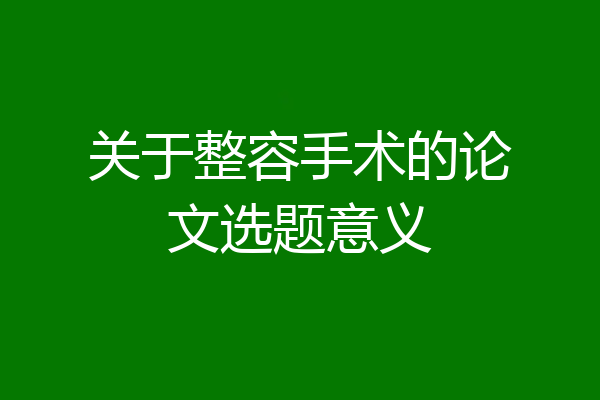 关于整容手术的论文选题意义