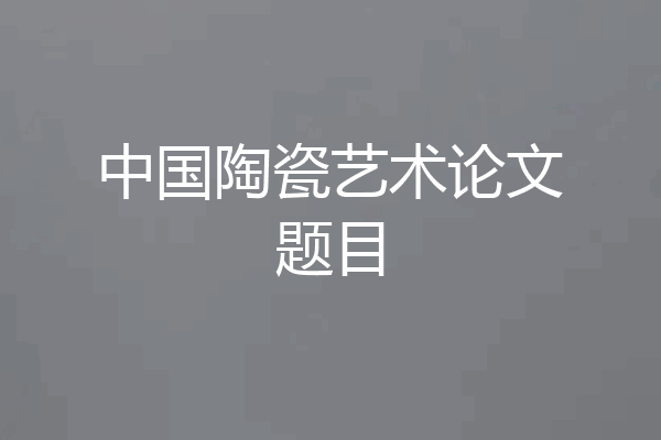 中国陶瓷艺术论文题目