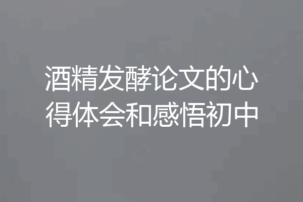 酒精发酵论文的心得体会和感悟初中