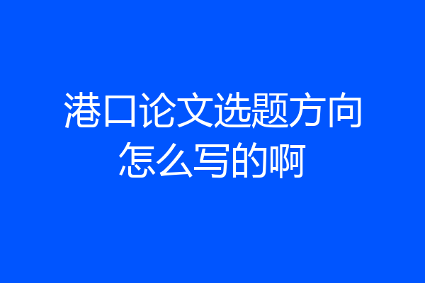 港口论文选题方向怎么写的啊