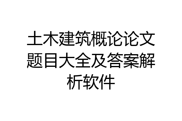 土木建筑概论论文题目大全及答案解析软件