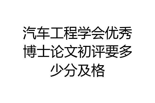 汽车工程学会优秀博士论文初评要多少分及格