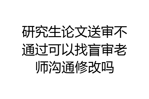 研究生论文送审不通过可以找盲审老师沟通修改吗