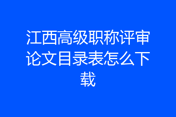 江西高级职称评审论文目录表怎么下载
