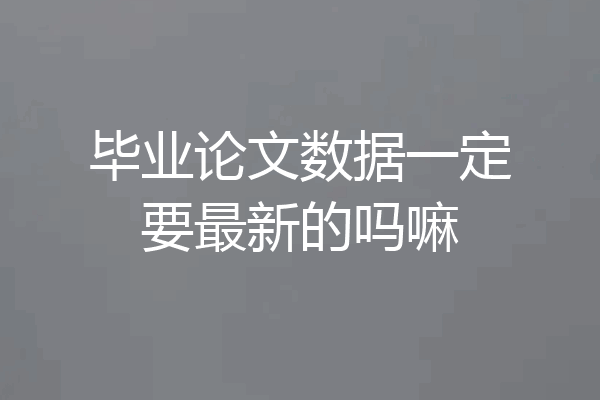 毕业论文数据一定要最新的吗嘛