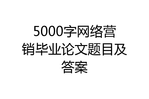5000字网络营销毕业论文题目及答案