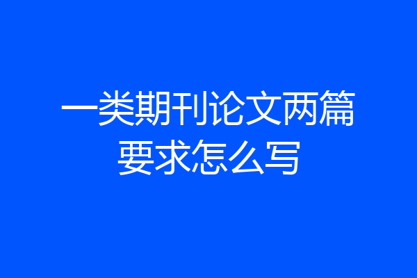 一类期刊论文两篇要求怎么写
