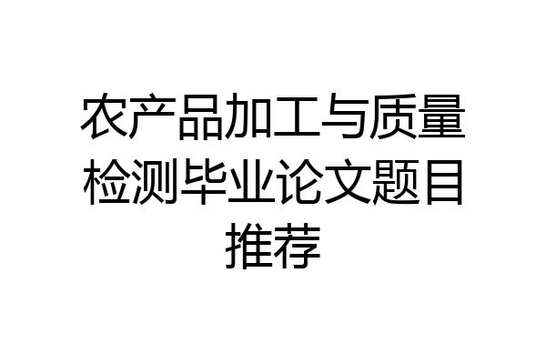 农产品加工与质量检测毕业论文题目推荐