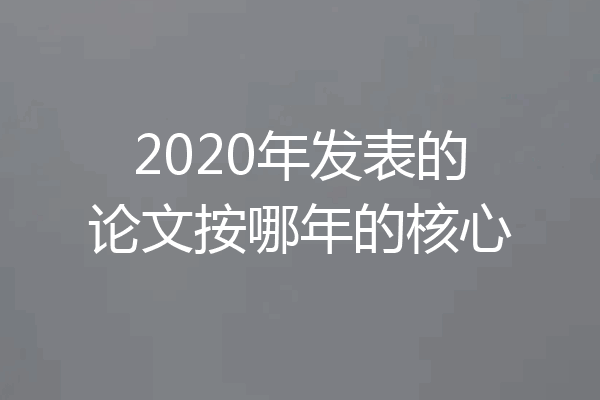 2020年发表的论文按哪年的核心