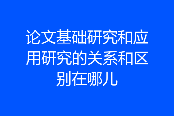论文基础研究和应用研究的关系和区别在哪儿