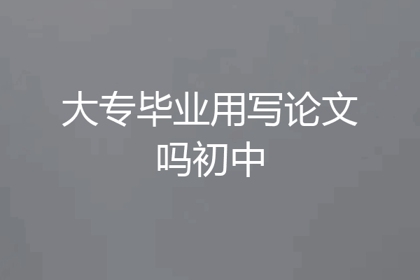 大专毕业用写论文吗初中
