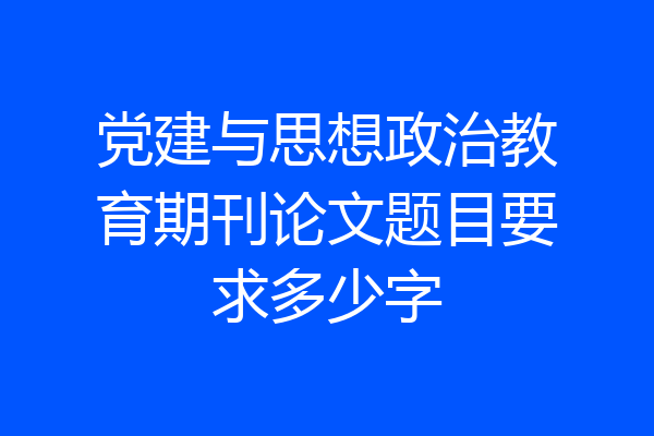 党建与思想政治教育期刊论文题目要求多少字