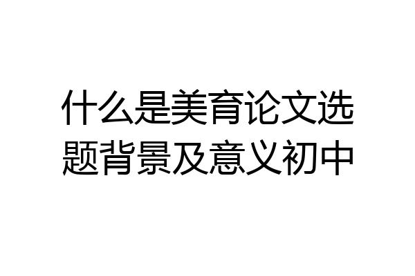 什么是美育论文选题背景及意义初中