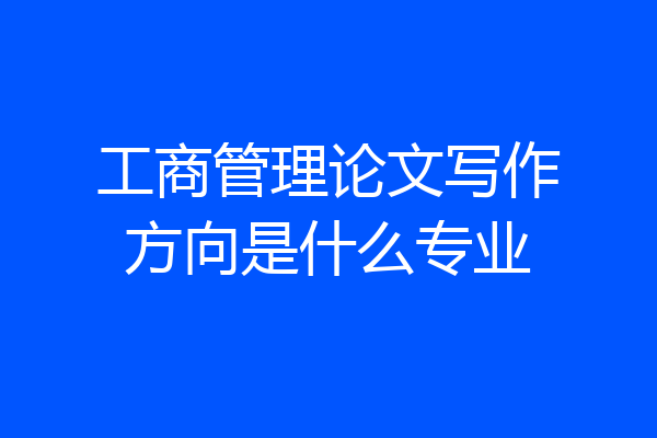 工商管理论文写作方向是什么专业