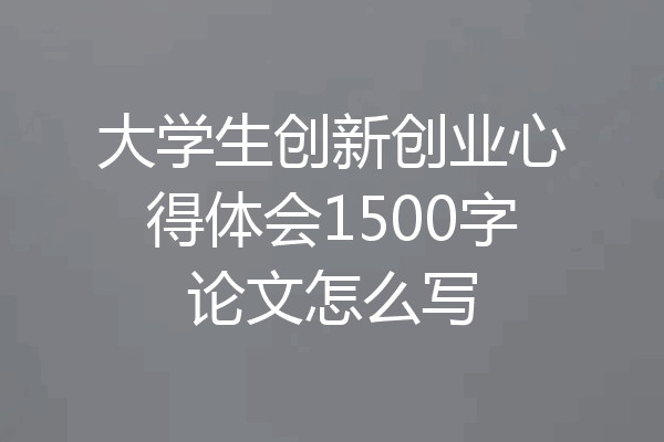 大学生创新创业心得体会1500字论文怎么写