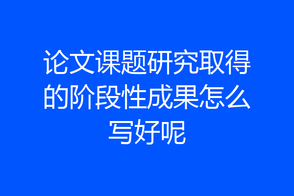 论文课题研究取得的阶段性成果怎么写好呢