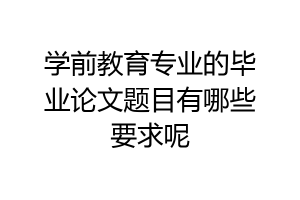 学前教育专业的毕业论文题目有哪些要求呢