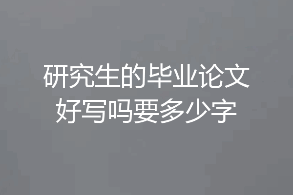 研究生的毕业论文好写吗要多少字