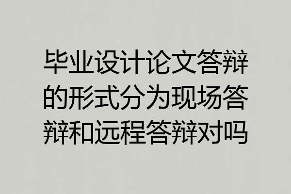 毕业设计论文答辩的形式分为现场答辩和远程答辩对吗