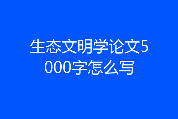 生态文明学论文5000字怎么写