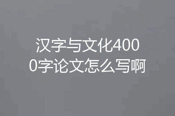 汉字与文化4000字论文怎么写啊